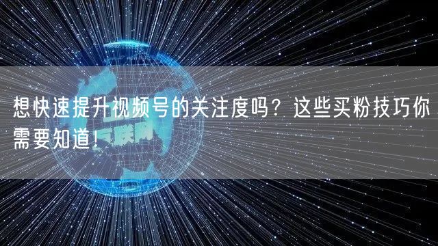 想快速提升视频号的关注度吗？这些买粉技巧你需要知道！