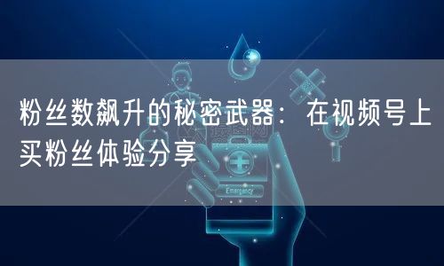 粉丝数飙升的秘密武器：在视频号上买粉丝体验分享