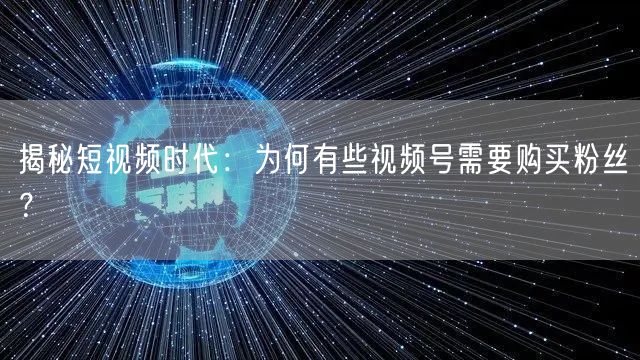 揭秘短视频时代：为何有些视频号需要购买粉丝？