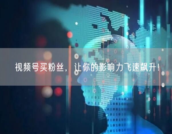 视频号买粉丝，让你的影响力飞速飙升！