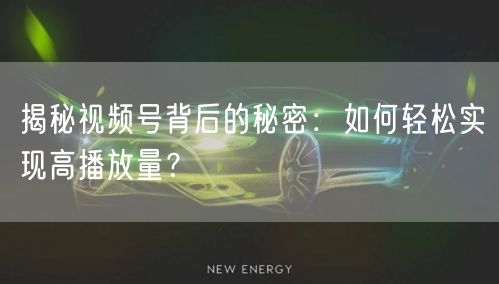 揭秘视频号背后的秘密：如何轻松实现高播放量？