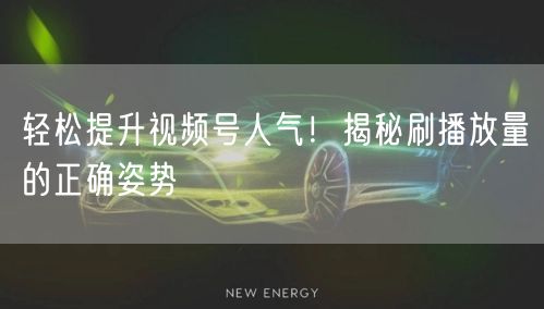 轻松提升视频号人气！揭秘刷播放量的正确姿势