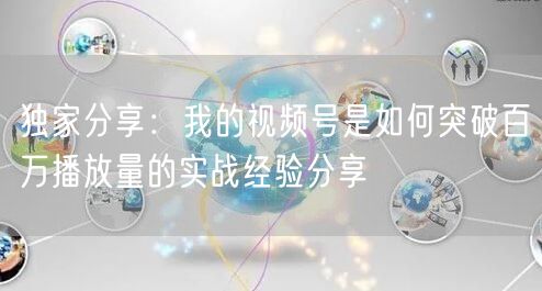 独家分享：我的视频号是如何突破百万播放量的实战经验分享