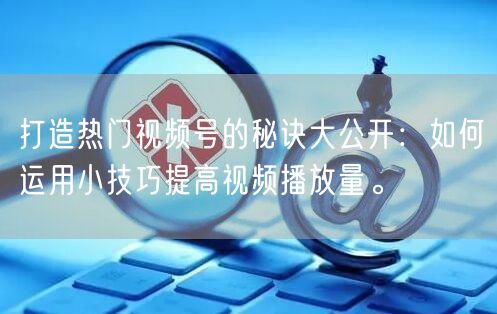 打造热门视频号的秘诀大公开：如何运用小技巧提高视频播放量。