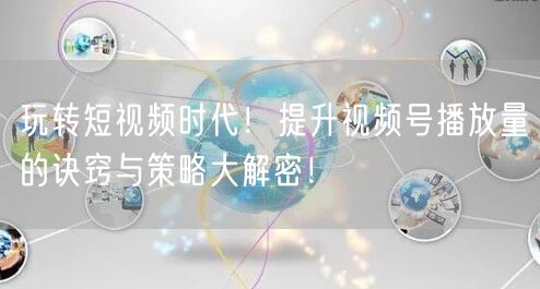 玩转短视频时代！提升视频号播放量的诀窍与策略大解密！