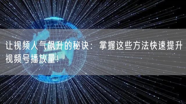 让视频人气飙升的秘诀：掌握这些方法快速提升视频号播放量！