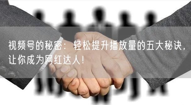 视频号的秘密：轻松提升播放量的五大秘诀，让你成为网红达人！