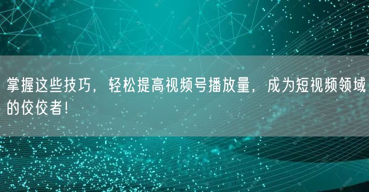 掌握这些技巧，轻松提高视频号播放量，成为短视频领域的佼佼者！