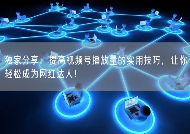 独家分享：提高视频号播放量的实用技巧，让你轻松成为网红达人！