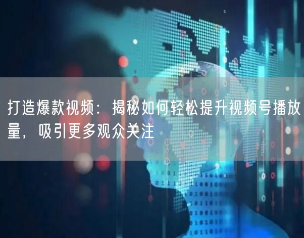 打造爆款视频：揭秘如何轻松提升视频号播放量，吸引更多观众关注