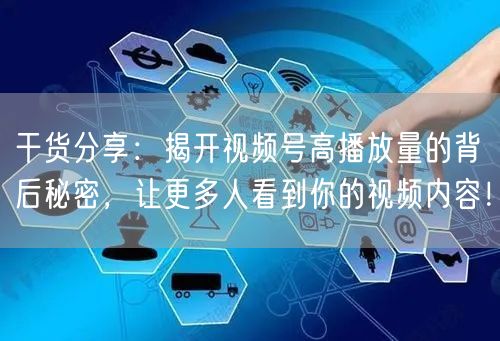 干货分享：揭开视频号高播放量的背后秘密，让更多人看到你的视频内容！