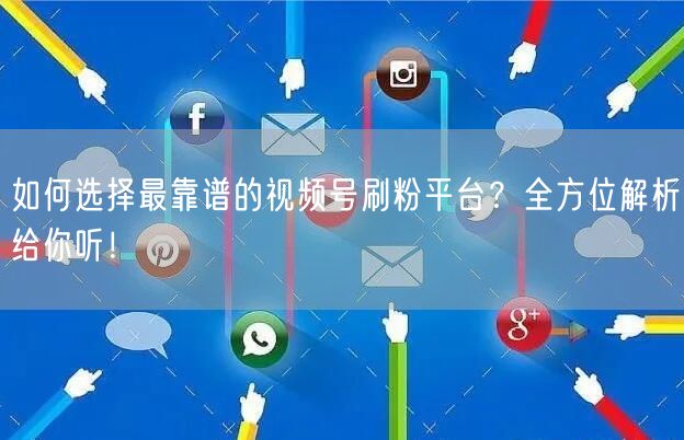 如何选择最靠谱的视频号刷粉平台？全方位解析给你听！