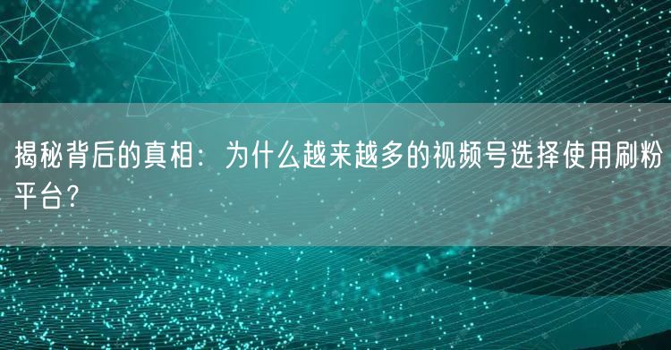 揭秘背后的真相：为什么越来越多的视频号选择使用刷粉平台？