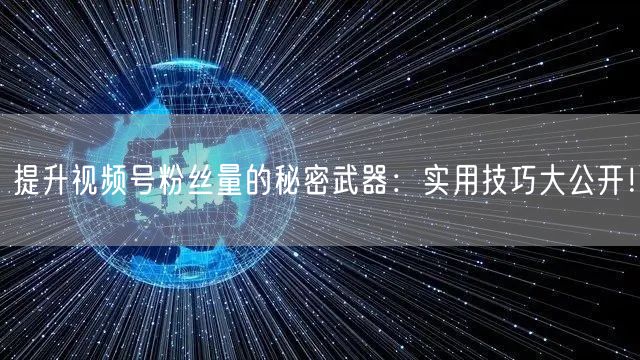 提升视频号粉丝量的秘密武器：实用技巧大公开！