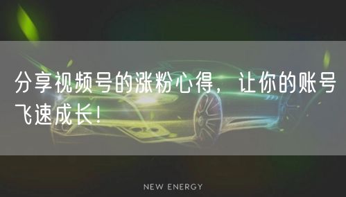分享视频号的涨粉心得，让你的账号飞速成长！