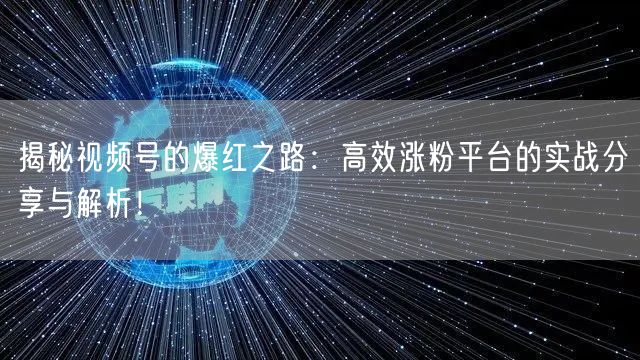 揭秘视频号的爆红之路：高效涨粉平台的实战分享与解析！