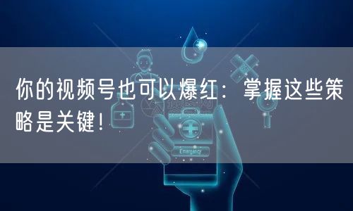 你的视频号也可以爆红：掌握这些策略是关键！