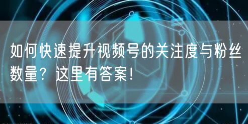 如何快速提升视频号的关注度与粉丝数量？这里有答案！
