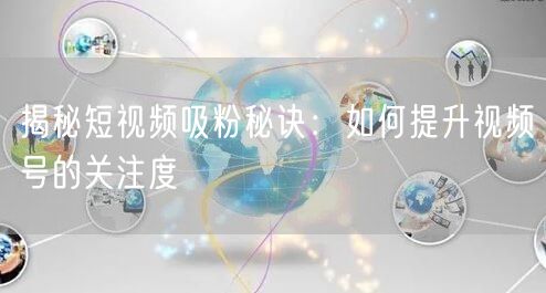 揭秘短视频吸粉秘诀：如何提升视频号的关注度