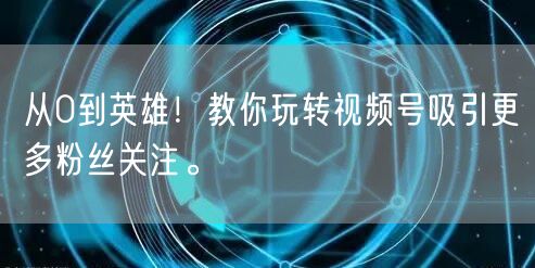 从0到英雄！教你玩转视频号吸引更多粉丝关注。