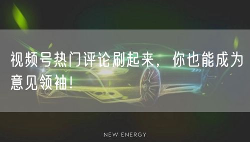 视频号热门评论刷起来，你也能成为意见领袖！