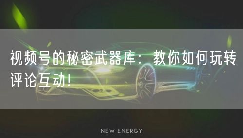 视频号的秘密武器库：教你如何玩转评论互动！