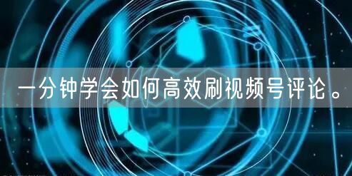 一分钟学会如何高效刷视频号评论。