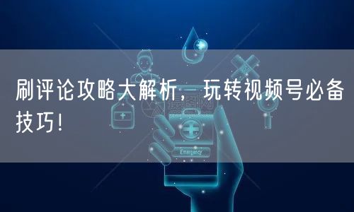 刷评论攻略大解析，玩转视频号必备技巧！