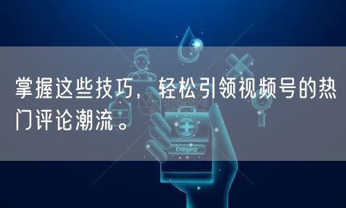 掌握这些技巧，轻松引领视频号的热门评论潮流。