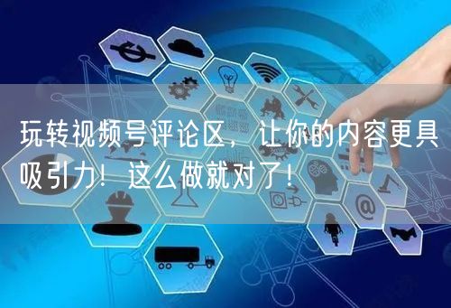 玩转视频号评论区，让你的内容更具吸引力！这么做就对了！