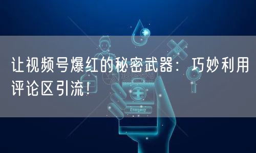 让视频号爆红的秘密武器：巧妙利用评论区引流！