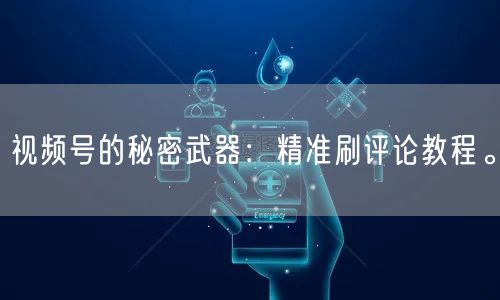 视频号的秘密武器：精准刷评论教程。