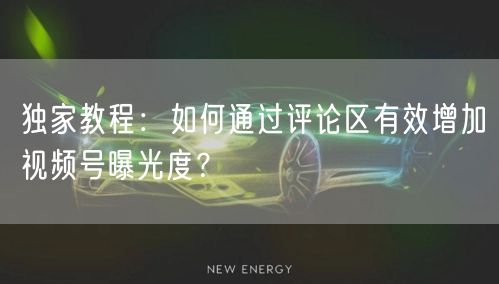 独家教程：如何通过评论区有效增加视频号曝光度？