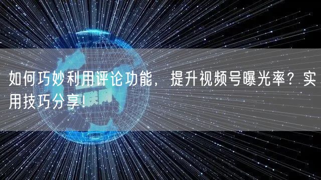 如何巧妙利用评论功能，提升视频号曝光率？实用技巧分享！