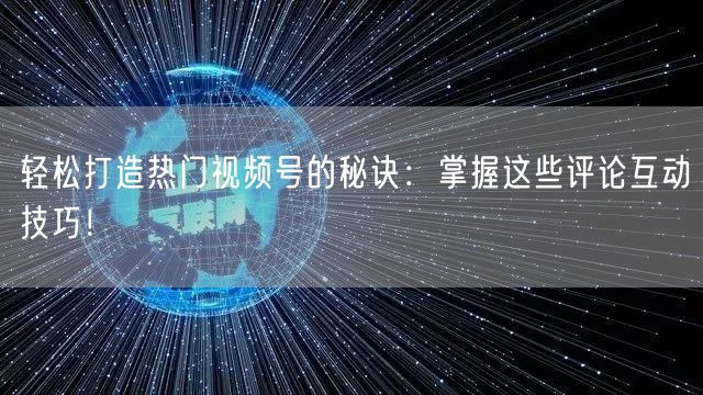 轻松打造热门视频号的秘诀：掌握这些评论互动技巧！