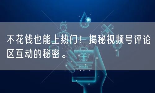不花钱也能上热门！揭秘视频号评论区互动的秘密。