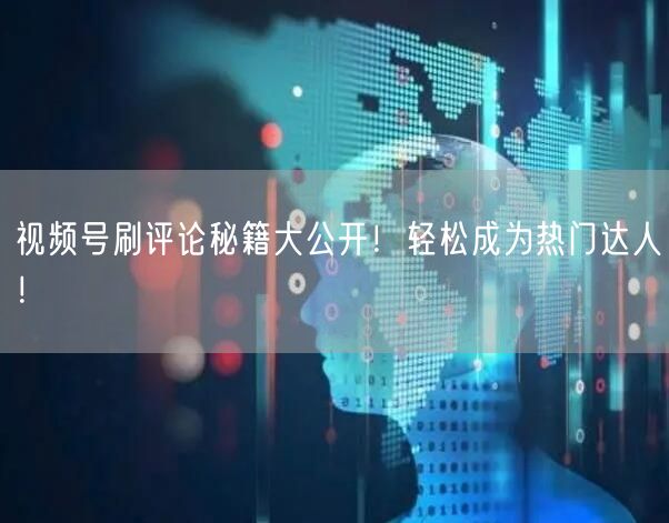视频号刷评论秘籍大公开！轻松成为热门达人！