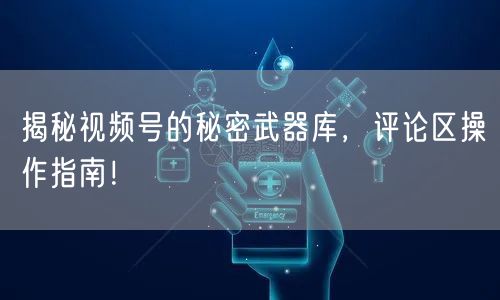 揭秘视频号的秘密武器库，评论区操作指南！