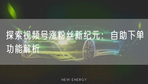 探索视频号涨粉丝新纪元：自助下单功能解析