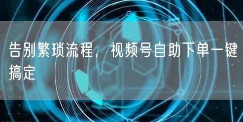 告别繁琐流程，视频号自助下单一键搞定