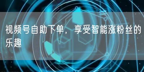 视频号自助下单，享受智能涨粉丝的乐趣
