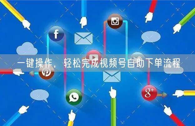 一键操作，轻松完成视频号自助下单流程