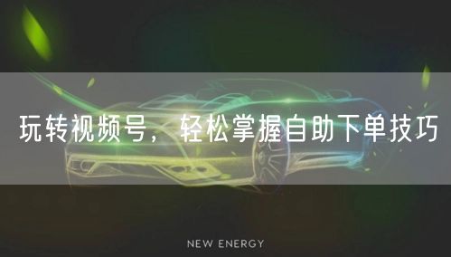 玩转视频号，轻松掌握自助下单技巧