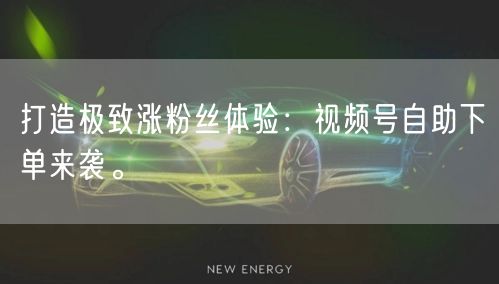 打造极致涨粉丝体验：视频号自助下单来袭。