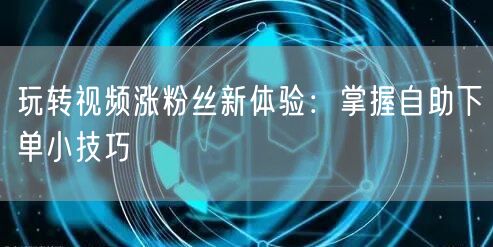 玩转视频涨粉丝新体验：掌握自助下单小技巧