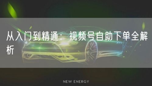 从入门到精通：视频号自助下单全解析