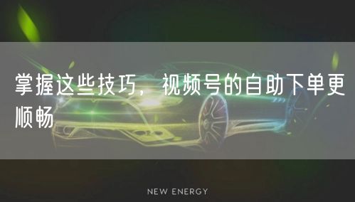 掌握这些技巧，视频号的自助下单更顺畅