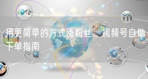用更简单的方式涨粉丝：视频号自助下单指南