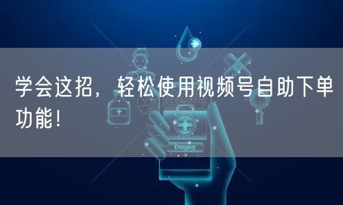 学会这招，轻松使用视频号自助下单功能！