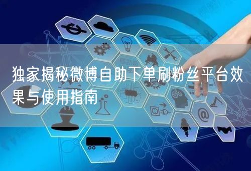 独家揭秘微博自助下单刷粉丝平台效果与使用指南
